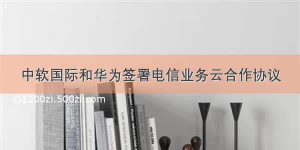 中软国际和华为签署电信业务云合作协议