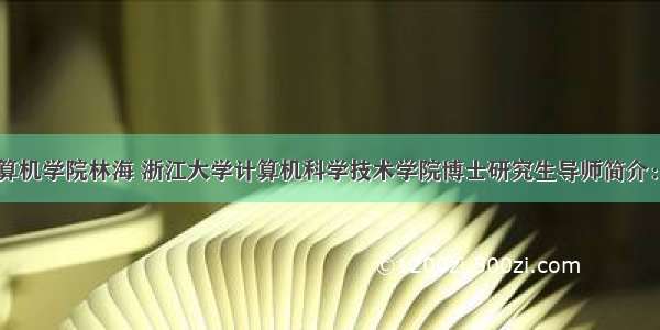 浙大计算机学院林海 浙江大学计算机科学技术学院博士研究生导师简介：林海...