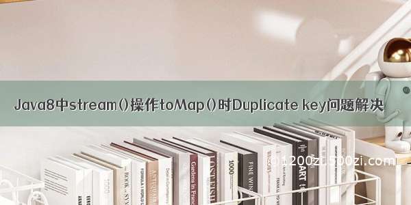 Java8中stream()操作toMap()时Duplicate key问题解决