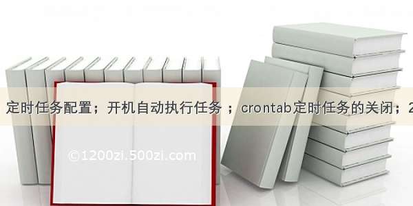 Crontab 定时任务配置；开机自动执行任务 ；crontab定时任务的关闭；2＞1解释