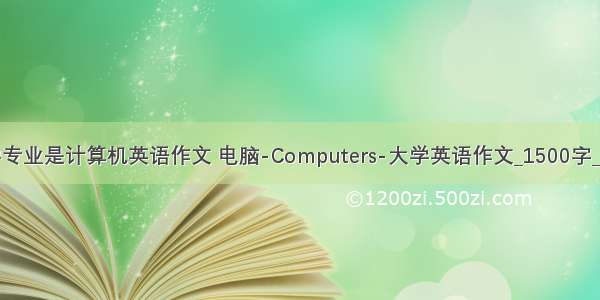 我的大学专业是计算机英语作文 电脑-Computers-大学英语作文_1500字_英语作文