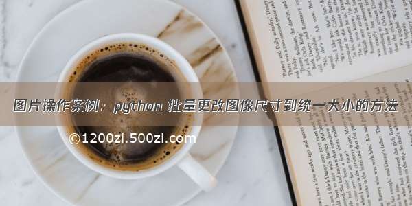 图片操作案例：python 批量更改图像尺寸到统一大小的方法