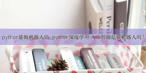 python能做机器人吗_python深度学习 人工智能是做机器人吗？