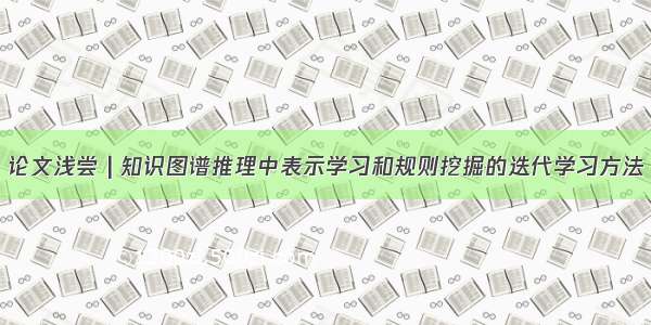 论文浅尝 | 知识图谱推理中表示学习和规则挖掘的迭代学习方法