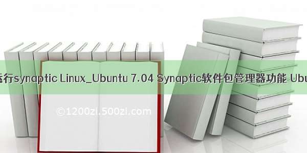 linux如何运行synaptic Linux_Ubuntu 7.04 Synaptic软件包管理器功能 Ubuntu的新