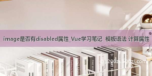 image是否有disabled属性_Vue学习笔记  模板语法 计算属性