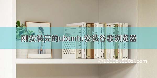 刚安装完的ubuntu安装谷歌浏览器