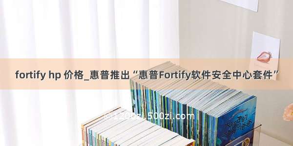 fortify hp 价格_惠普推出“惠普Fortify软件安全中心套件”