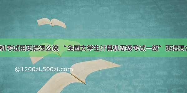 计算机考试用英语怎么说 “全国大学生计算机等级考试一级”英语怎么说?