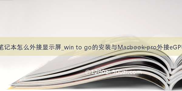 mac笔记本怎么外接显示屏_win to go的安装与Macbook pro外接eGPU开启