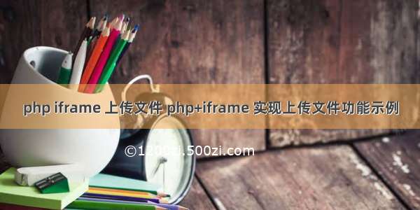 php iframe 上传文件 php+iframe 实现上传文件功能示例