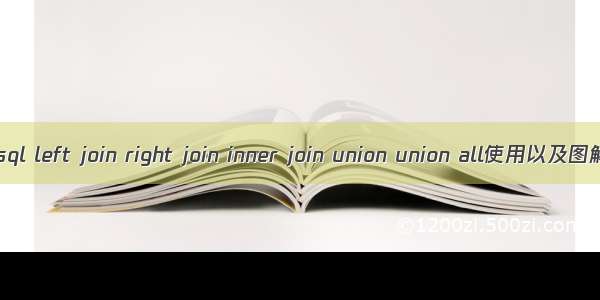 mysql left join right join inner join union union all使用以及图解