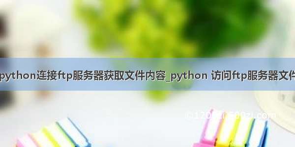 python连接ftp服务器获取文件内容_python 访问ftp服务器文件