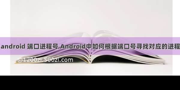 android 端口进程号 Android中如何根据端口号寻找对应的进程