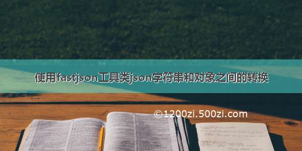 使用fastjson工具类json字符串和对象之间的转换