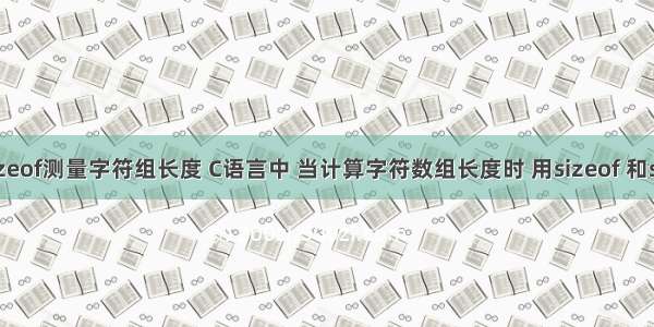 c语言sizeof测量字符组长度 C语言中 当计算字符数组长度时 用sizeof 和strlen 的