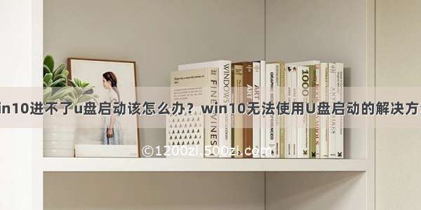 Win10进不了u盘启动该怎么办？win10无法使用U盘启动的解决方法！