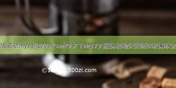 无法启动mysqll1006_CentOS7下MySQL服务启动失败原因及解决方法