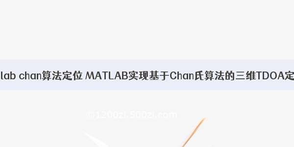 matlab chan算法定位 MATLAB实现基于Chan氏算法的三维TDOA定位