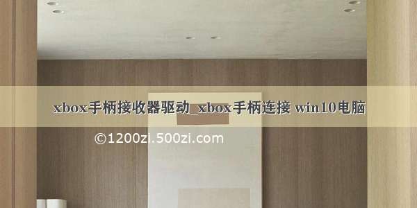 xbox手柄接收器驱动_xbox手柄连接 win10电脑