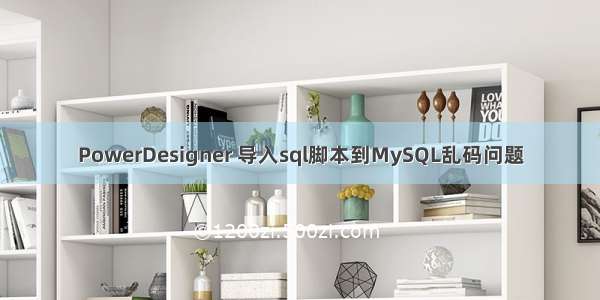 PowerDesigner 导入sql脚本到MySQL乱码问题