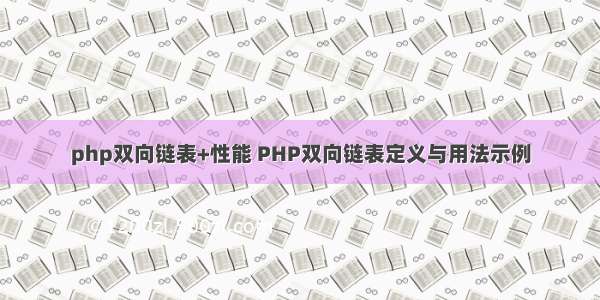 php双向链表+性能 PHP双向链表定义与用法示例