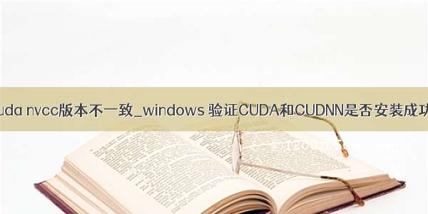 cuda nvcc版本不一致_windows 验证CUDA和CUDNN是否安装成功