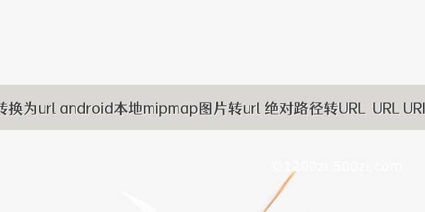 android 本地地址转换为url android本地mipmap图片转url 绝对路径转URL  URL URI File Path 转换...