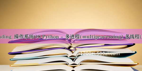 python multithreading_操作系统OS Python - 多进程(multiprocessing) 多线程(multithreading)...