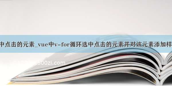 vue选中点击的元素_vue中v-for循环选中点击的元素并对该元素添加样式操作