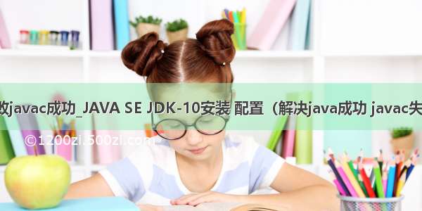 java失败javac成功_JAVA SE JDK-10安装 配置（解决java成功 javac失败问题）