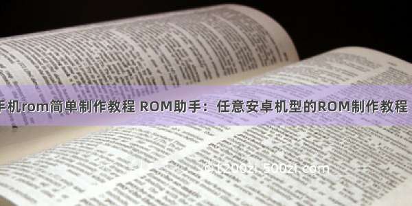 android手机rom简单制作教程 ROM助手：任意安卓机型的ROM制作教程【a298t吧