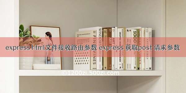 express html文件接收路由参数 express 获取post 请求参数