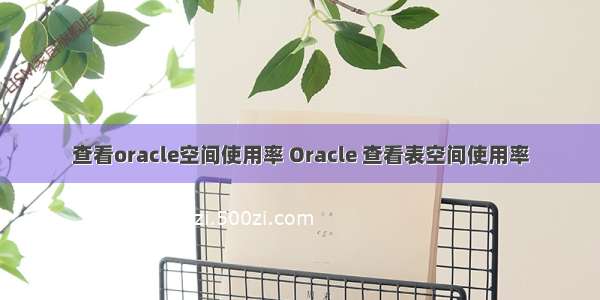 查看oracle空间使用率 Oracle 查看表空间使用率