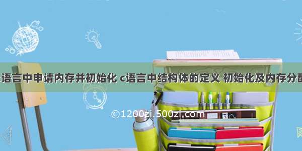 c语言中申请内存并初始化 c语言中结构体的定义 初始化及内存分配