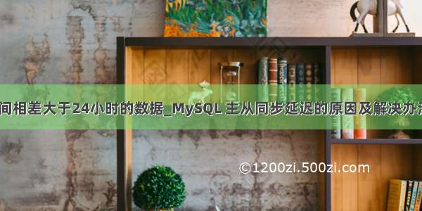 mysql 两个时间相差大于24小时的数据_MySQL 主从同步延迟的原因及解决办法（仅学习）...