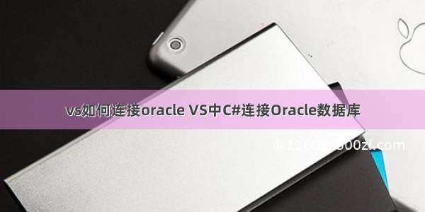 vs如何连接oracle VS中C#连接Oracle数据库