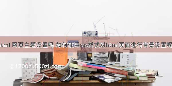 html 网页主题设置吗 如何使用css样式对html页面进行背景设置呢？