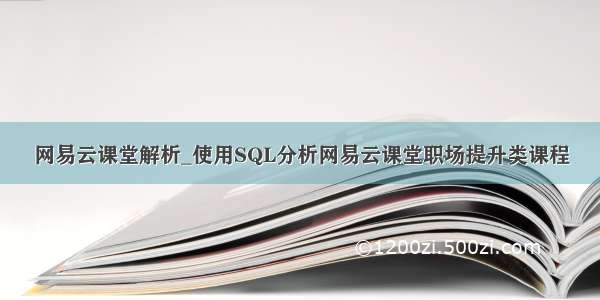 网易云课堂解析_使用SQL分析网易云课堂职场提升类课程