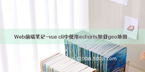 Web前端笔记-vue cli中使用echarts加载geo地图