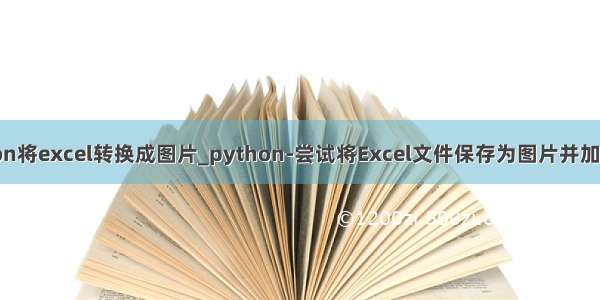 python将excel转换成图片_python-尝试将Excel文件保存为图片并加上水印