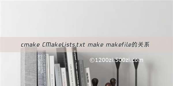 cmake CMakeLists.txt make makefile的关系