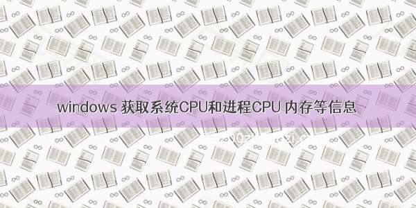 windows 获取系统CPU和进程CPU 内存等信息