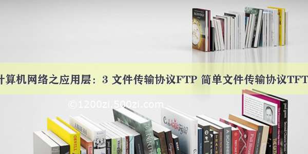 计算机网络之应用层：3 文件传输协议FTP 简单文件传输协议TFTP