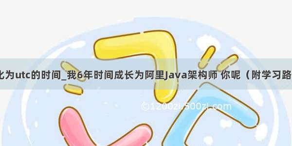 java 转化为utc的时间_我6年时间成长为阿里Java架构师 你呢（附学习路线图）...