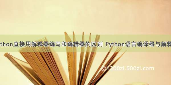 python直接用解释器编写和编辑器的区别_Python语言编译器与解释器