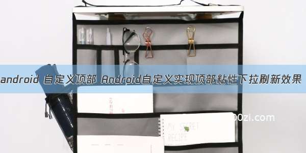 android 自定义顶部 Android自定义实现顶部粘性下拉刷新效果