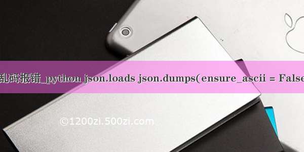 python处理json数据 乱码报错_python json.loads json.dumps(ensure_ascii = False) 汉字乱码问题解决...