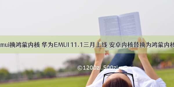 emui换鸿蒙内核 华为EMUI 11.1三月上线 安卓内核替换为鸿蒙内核