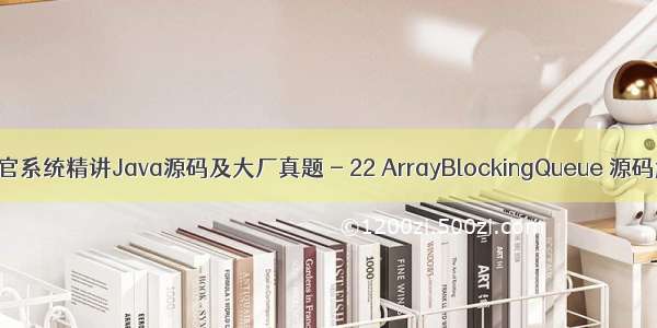 面试官系统精讲Java源码及大厂真题 - 22 ArrayBlockingQueue 源码解析